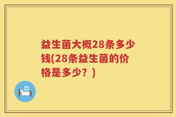 益生菌大概28条多少钱(28条益生菌的价格是多少?) 益生菌大概28条多少钱(28条益生菌的价格是多少?)