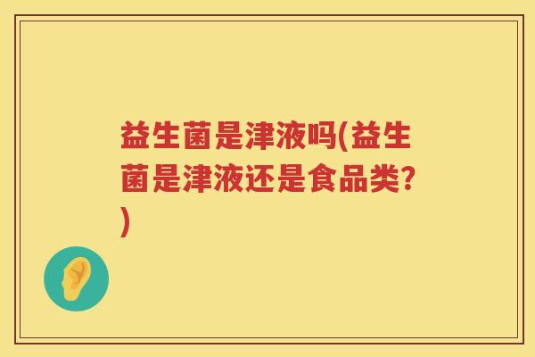 益生菌是津液吗(益生菌是津液还是食品类?) 益生菌是津液吗(益生菌是津液还是食品类?)