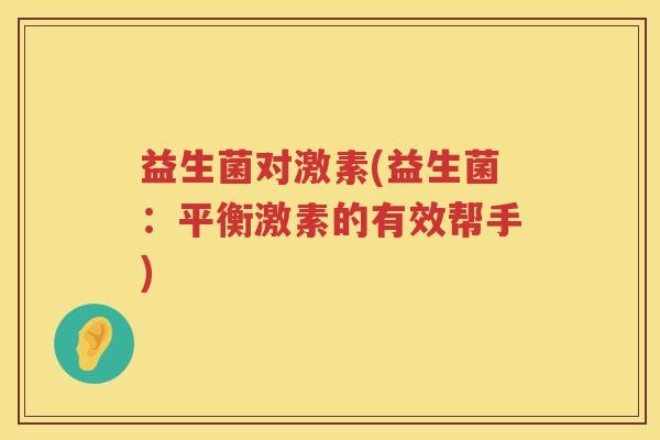 益生菌对激素(益生菌：平衡激素的有效帮手)