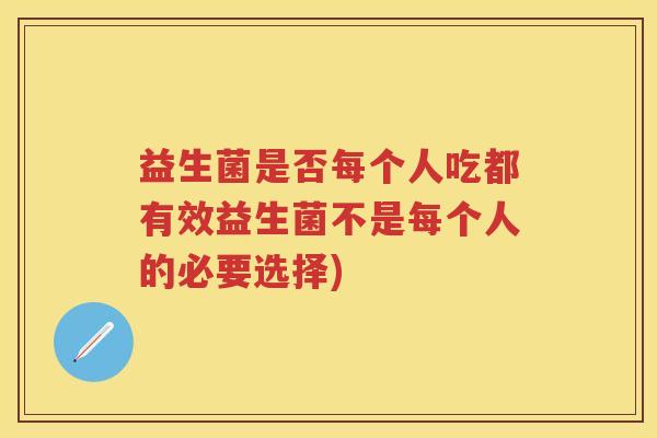 益生菌是否每个人吃都有效益生菌不是每个人的必要选择) 益生菌是否每个人吃都有效益生菌不是每个人的必要选择)
