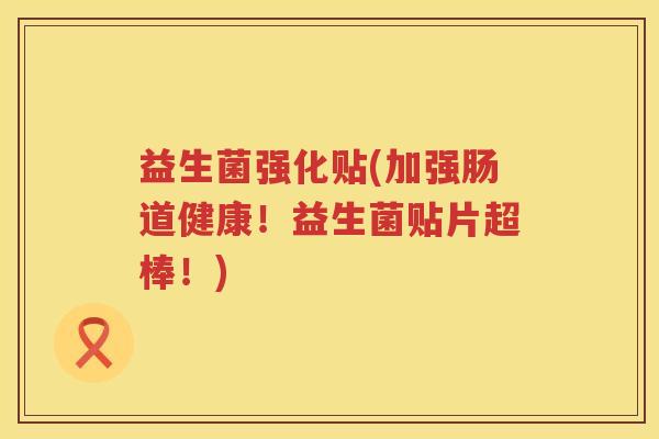 益生菌强化贴(加强肠道健康!益生菌贴片超棒!) 益生菌强化贴(加强肠道健康!益生菌贴片超棒!)