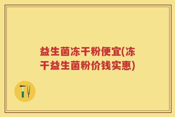 益生菌冻干粉便宜(冻干益生菌粉价钱实惠)