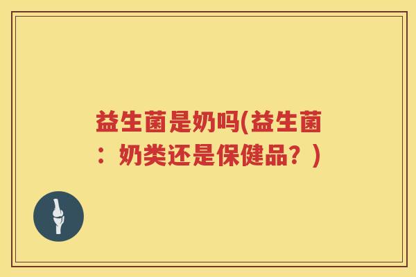 益生菌是奶吗(益生菌:奶类还是保健品?) 益生菌是奶吗(益生菌:奶类还是保健品?)
