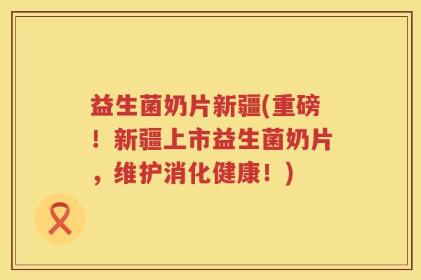 益生菌奶片新疆(重磅！新疆上市益生菌奶片，维护消化健康！)