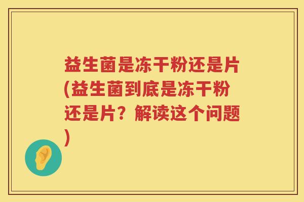 益生菌是冻干粉还是片(益生菌到底是冻干粉还是片？解读这个问题)