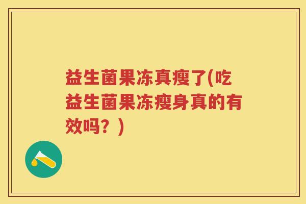 益生菌果冻真瘦了(吃益生菌果冻瘦身真的有效吗?) 益生菌果冻真瘦了(吃益生菌果冻瘦身真的有效吗?)