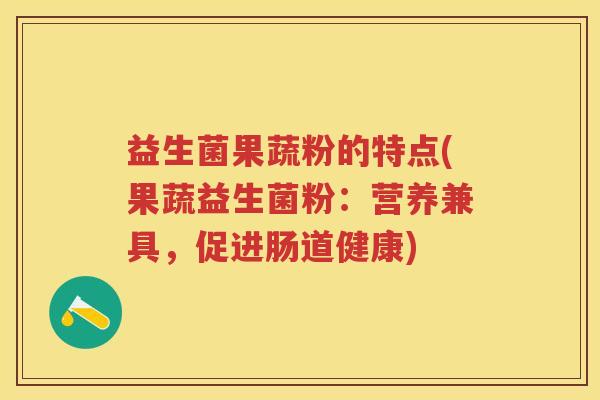 益生菌果蔬粉的特点(果蔬益生菌粉:营养兼具,促进肠道健康) 益生菌果蔬粉的特点(果蔬益生菌粉:营养兼具,促进肠道健康)