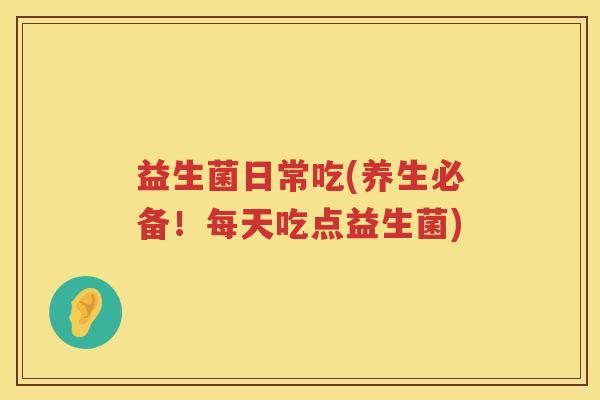 益生菌日常吃(养生必备！每天吃点益生菌)