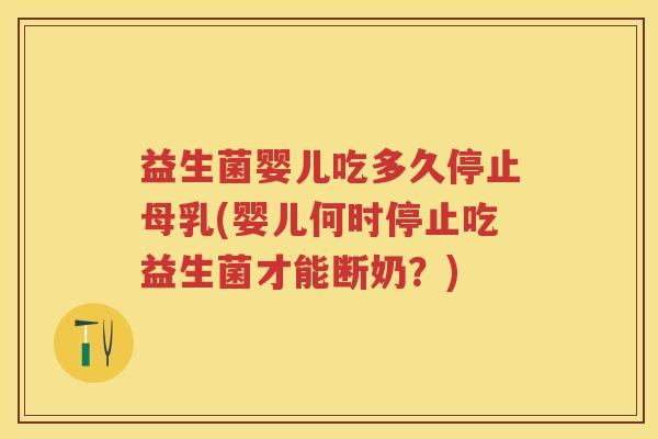 益生菌婴儿吃多久停止母乳(婴儿何时停止吃益生菌才能断奶?) 益生菌婴儿吃多久停止母乳(婴儿何时停止吃益生菌才能断奶?)