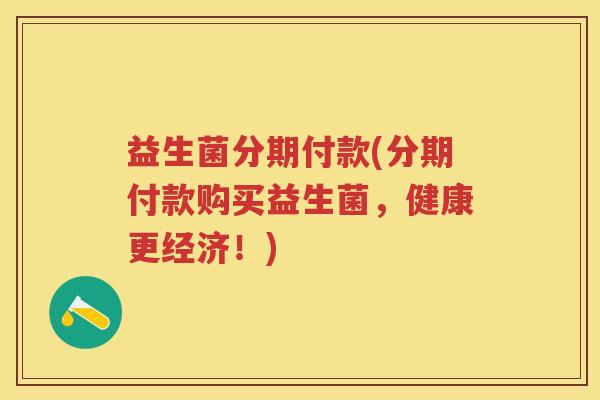 益生菌分期付款(分期付款购买益生菌,健康更经济!) 益生菌分期付款(分期付款购买益生菌,健康更经济!)