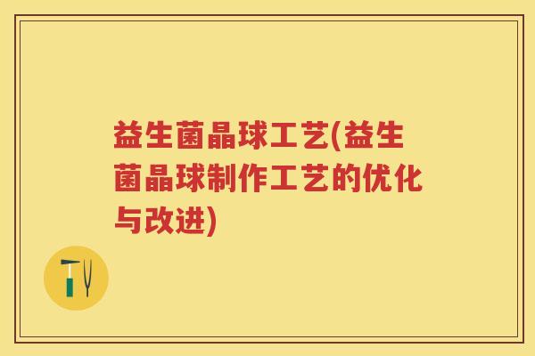 益生菌晶球工艺(益生菌晶球制作工艺的优化与改进) 益生菌晶球工艺(益生菌晶球制作工艺的优化与改进)