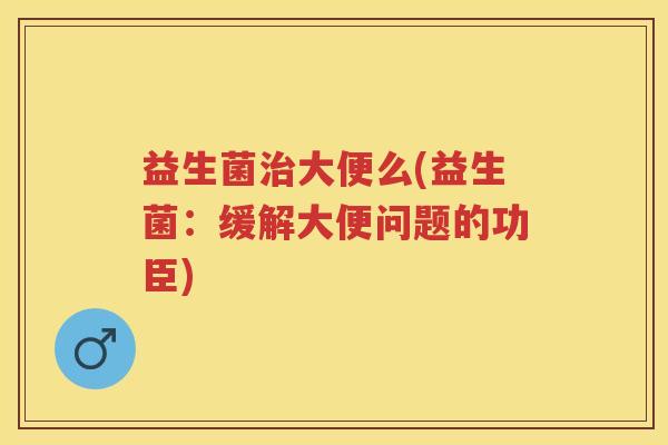 益生菌大便么(益生菌:缓解大便问题的功臣) 益生菌大便么(益生菌:缓解大便问题的功臣)