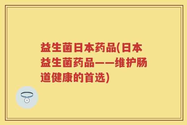 益生菌日本药品(日本益生菌药品——维护肠道健康的首选) 益生菌日本药品(日本益生菌药品——维护肠道健康的首选)