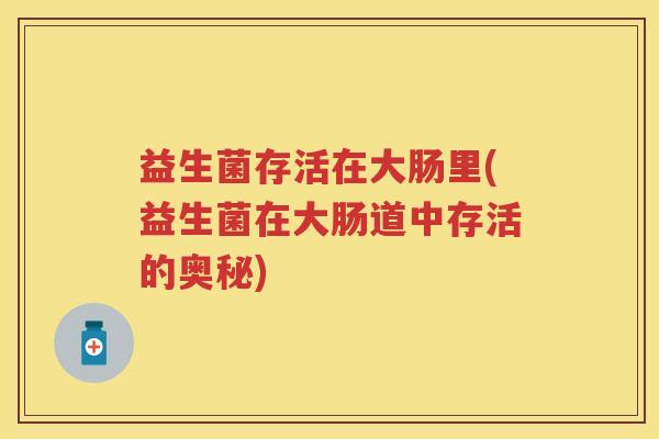 益生菌存活在大肠里(益生菌在大肠道中存活的奥秘) 益生菌存活在大肠里(益生菌在大肠道中存活的奥秘)