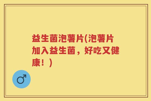 益生菌泡薯片(泡薯片加入益生菌,好吃又健康!) 益生菌泡薯片(泡薯片加入益生菌,好吃又健康!)