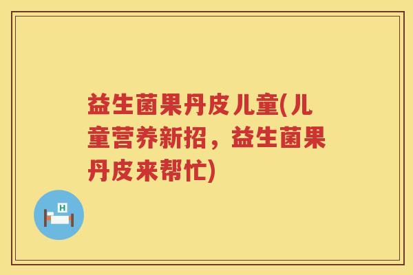 益生菌果丹皮儿童(儿童营养新招，益生菌果丹皮来帮忙)