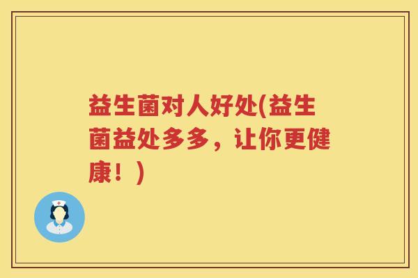 益生菌对人好处(益生菌益处多多，让你更健康！)