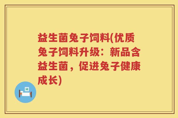 益生菌兔子饲料(优质兔子饲料升级:新品含益生菌,促进兔子健康成长) 益生菌兔子饲料(优质兔子饲料升级:新品含益生菌,促进兔子健康成长)