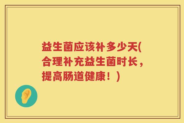 益生菌应该补多少天(合理补充益生菌时长,提高肠道健康!) 益生菌应该补多少天(合理补充益生菌时长,提高肠道健康!)
