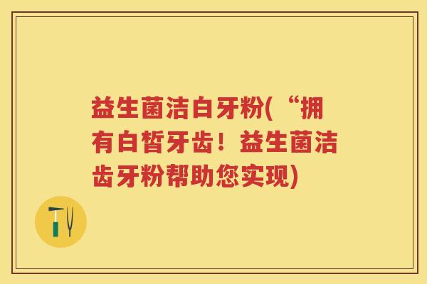 益生菌洁白牙粉(“拥有白皙牙齿!益生菌洁齿牙粉帮助您实现) 益生菌洁白牙粉(“拥有白皙牙齿!益生菌洁齿牙粉帮助您实现)
