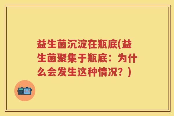 益生菌沉淀在瓶底(益生菌聚集于瓶底:为什么会发生这种情况?) 益生菌沉淀在瓶底(益生菌聚集于瓶底:为什么会发生这种情况?)