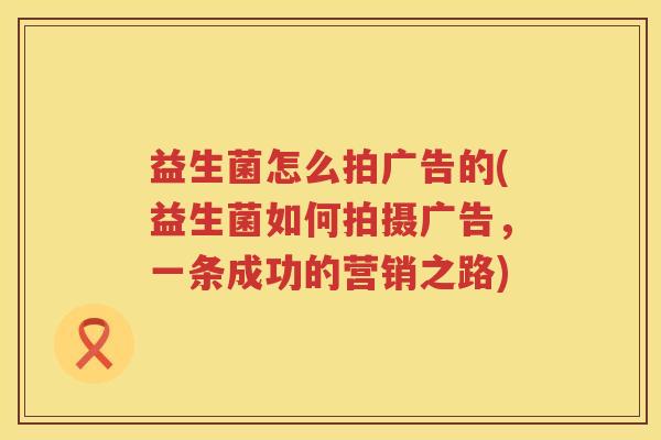 益生菌怎么拍广告的(益生菌如何拍摄广告,一条成功的营销之路) 益生菌怎么拍广告的(益生菌如何拍摄广告,一条成功的营销之路)
