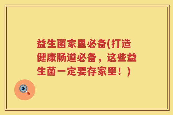 益生菌家里必备(打造健康肠道必备，这些益生菌一定要存家里！)