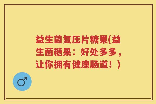 益生菌复压片糖果(益生菌糖果：好处多多，让你拥有健康肠道！)