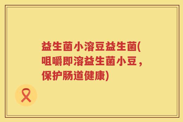 益生菌小溶豆益生菌(咀嚼即溶益生菌小豆,保护肠道健康) 益生菌小溶豆益生菌(咀嚼即溶益生菌小豆,保护肠道健康)