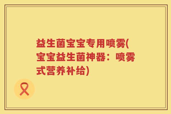 益生菌宝宝专用喷雾(宝宝益生菌神器:喷雾式营养补给) 益生菌宝宝专用喷雾(宝宝益生菌神器:喷雾式营养补给)