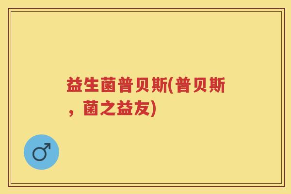益生菌普贝斯(普贝斯，菌之益友)