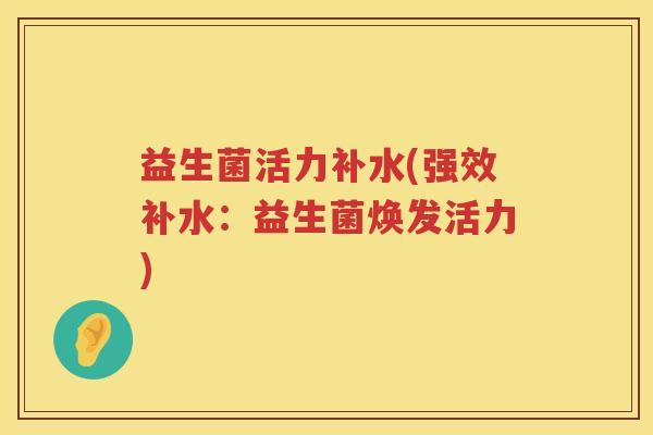 益生菌活力补水(强效补水:益生菌焕发活力) 益生菌活力补水(强效补水:益生菌焕发活力)