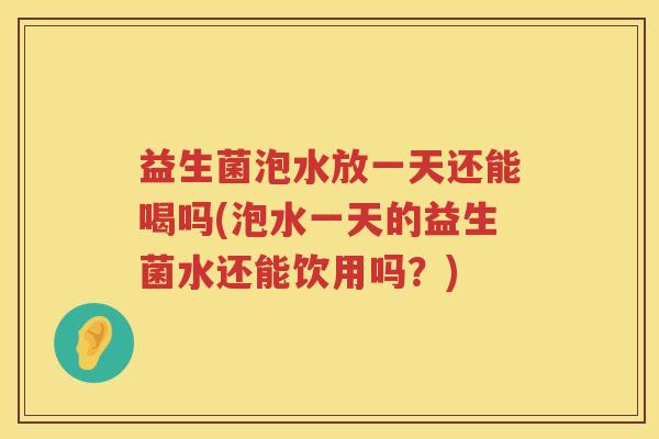 益生菌泡水放一天还能喝吗(泡水一天的益生菌水还能饮用吗?) 益生菌泡水放一天还能喝吗(泡水一天的益生菌水还能饮用吗?)
