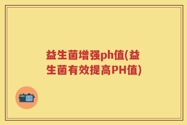 益生菌增强ph值(益生菌有效提高PH值) 益生菌增强ph值(益生菌有效提高PH值)