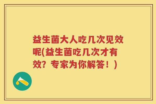 益生菌大人吃几次见效呢(益生菌吃几次才有效?专家为你解答!) 益生菌大人吃几次见效呢(益生菌吃几次才有效?专家为你解答!)