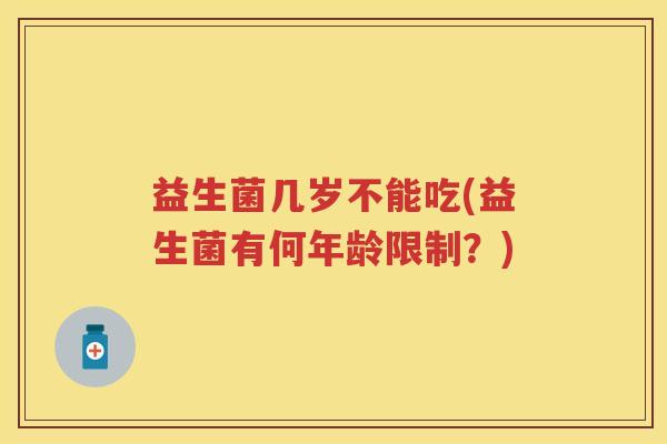 益生菌几岁不能吃(益生菌有何年龄限制?) 益生菌几岁不能吃(益生菌有何年龄限制?)