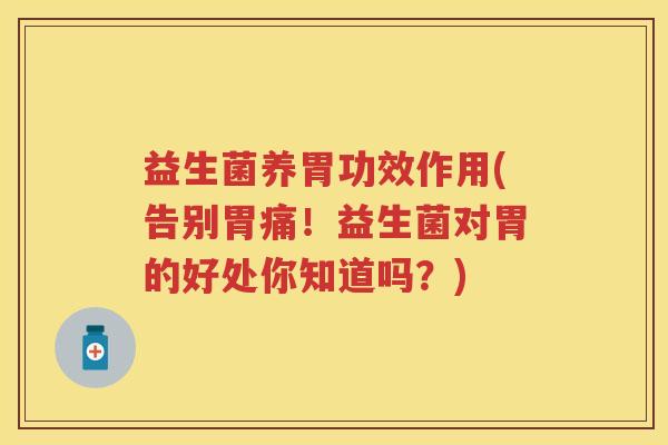 益生菌养胃功效作用(告别胃痛!益生菌对胃的好处你知道吗?) 益生菌养胃功效作用(告别胃痛!益生菌对胃的好处你知道吗?)