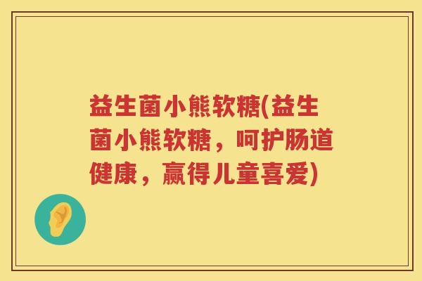 益生菌小熊软糖(益生菌小熊软糖,呵护肠道健康,赢得儿童喜爱) 益生菌小熊软糖(益生菌小熊软糖,呵护肠道健康,赢得儿童喜爱)
