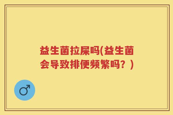 益生菌拉屎吗(益生菌会导致排便频繁吗?) 益生菌拉屎吗(益生菌会导致排便频繁吗?)