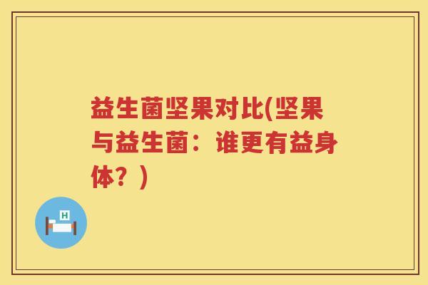 益生菌坚果对比(坚果与益生菌:谁更有益身体?) 益生菌坚果对比(坚果与益生菌:谁更有益身体?)