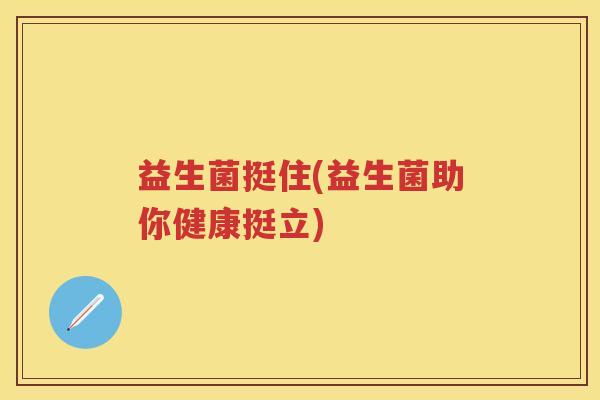 益生菌挺住(益生菌助你健康挺立) 益生菌挺住(益生菌助你健康挺立)