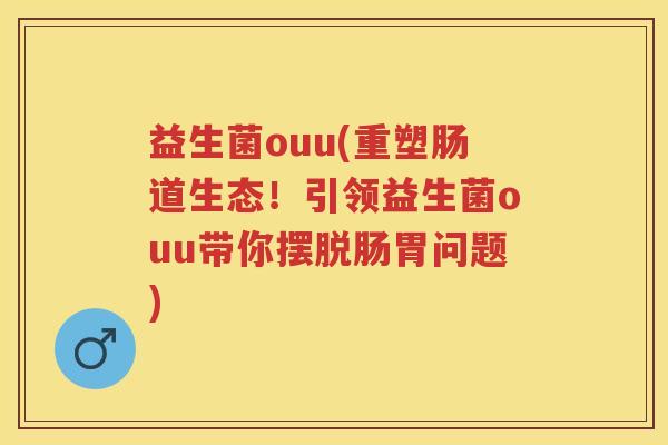 益生菌ouu(重塑肠道生态!引领益生菌ouu带你摆脱肠胃问题) 益生菌ouu(重塑肠道生态!引领益生菌ouu带你摆脱肠胃问题)