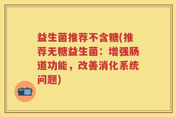 益生菌推荐不含糖(推荐无糖益生菌：增强肠道功能，改善消化系统问题)