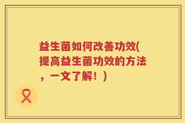 益生菌如何改善功效(提高益生菌功效的方法,一文了解!) 益生菌如何改善功效(提高益生菌功效的方法,一文了解!)