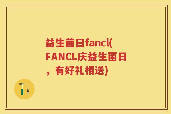 益生菌日fancl(FANCL庆益生菌日,有好礼相送) 益生菌日fancl(FANCL庆益生菌日,有好礼相送)