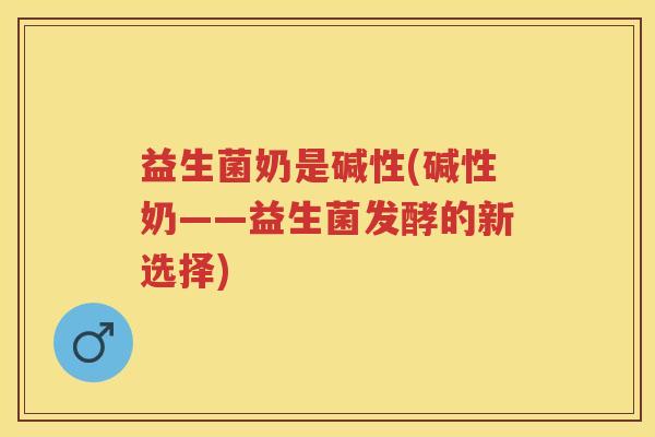 益生菌奶是碱性(碱性奶——益生菌发酵的新选择) 益生菌奶是碱性(碱性奶——益生菌发酵的新选择)
