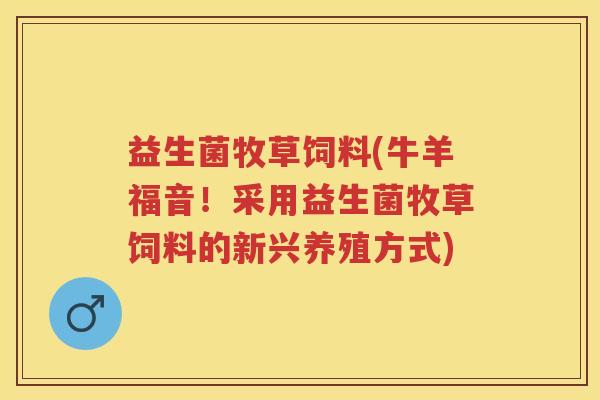 益生菌牧草饲料(牛羊福音!采用益生菌牧草饲料的新兴养殖方式) 益生菌牧草饲料(牛羊福音!采用益生菌牧草饲料的新兴养殖方式)