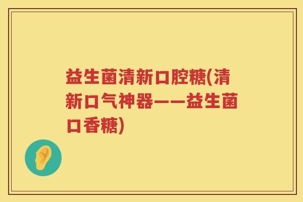 益生菌清新口腔糖(清新口气神器——益生菌口香糖) 益生菌清新口腔糖(清新口气神器——益生菌口香糖)