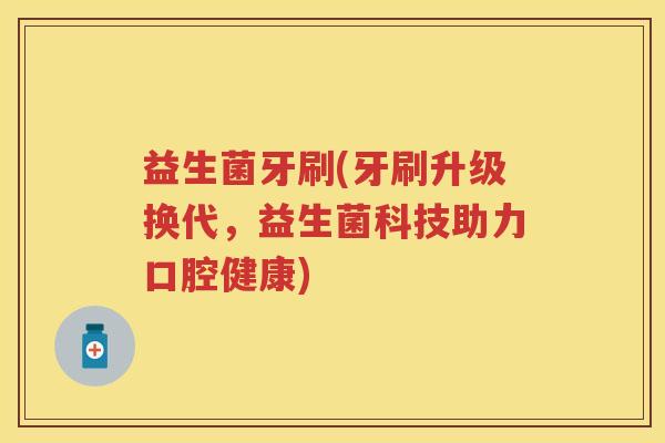 益生菌牙刷(牙刷升级换代,益生菌科技助力口腔健康) 益生菌牙刷(牙刷升级换代,益生菌科技助力口腔健康)