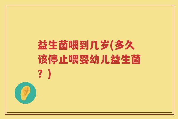 益生菌喂到几岁(多久该停止喂婴幼儿益生菌?) 益生菌喂到几岁(多久该停止喂婴幼儿益生菌?)